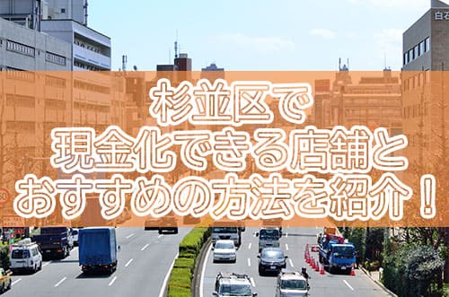 杉並区で現金化できる店舗とおすすめの方法を紹介！